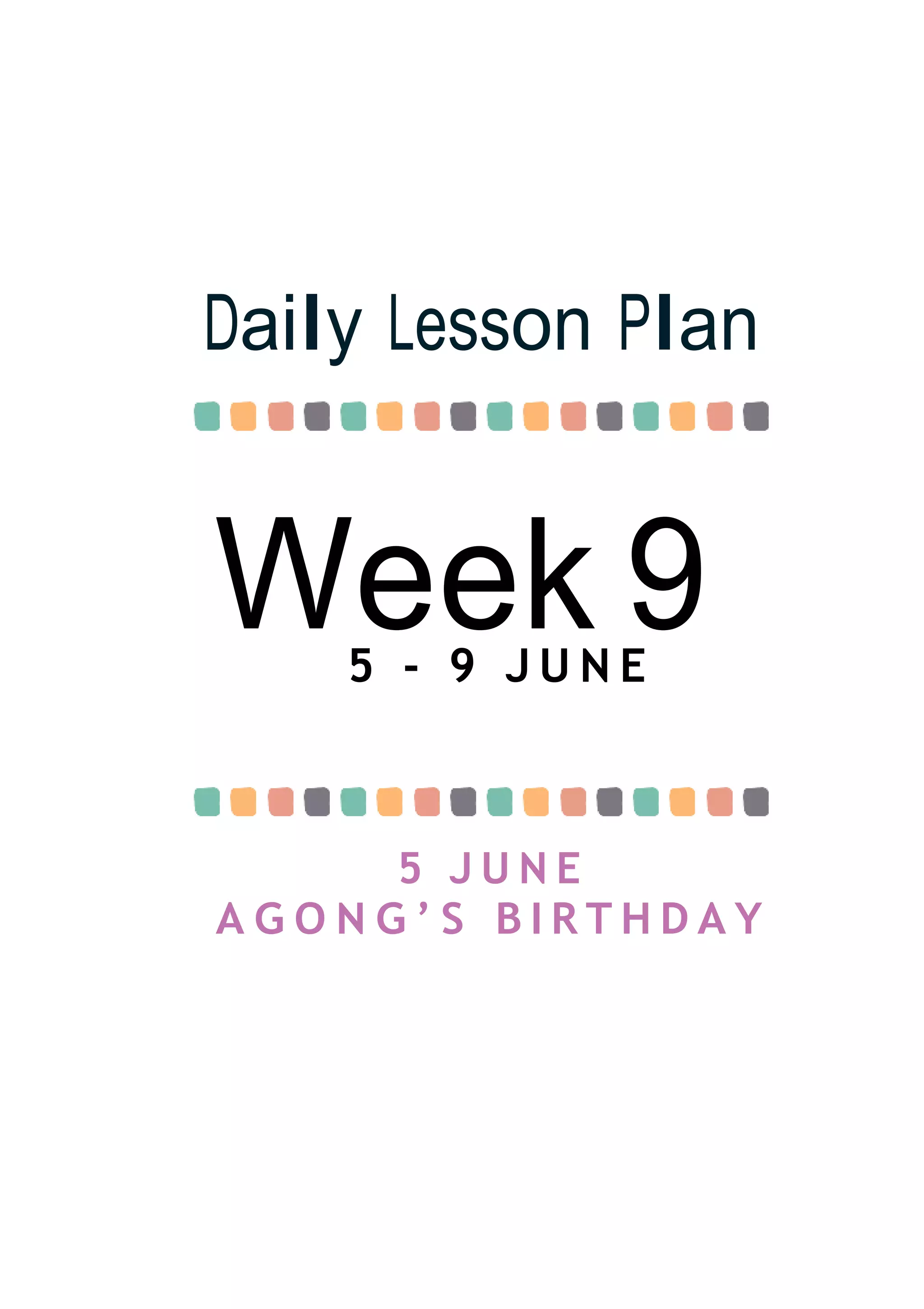 Week 9
Daily Lesson Plan
5 - 9 J U N E
5 J U N E
A G O N G ’ S B I R T H D A Y
 