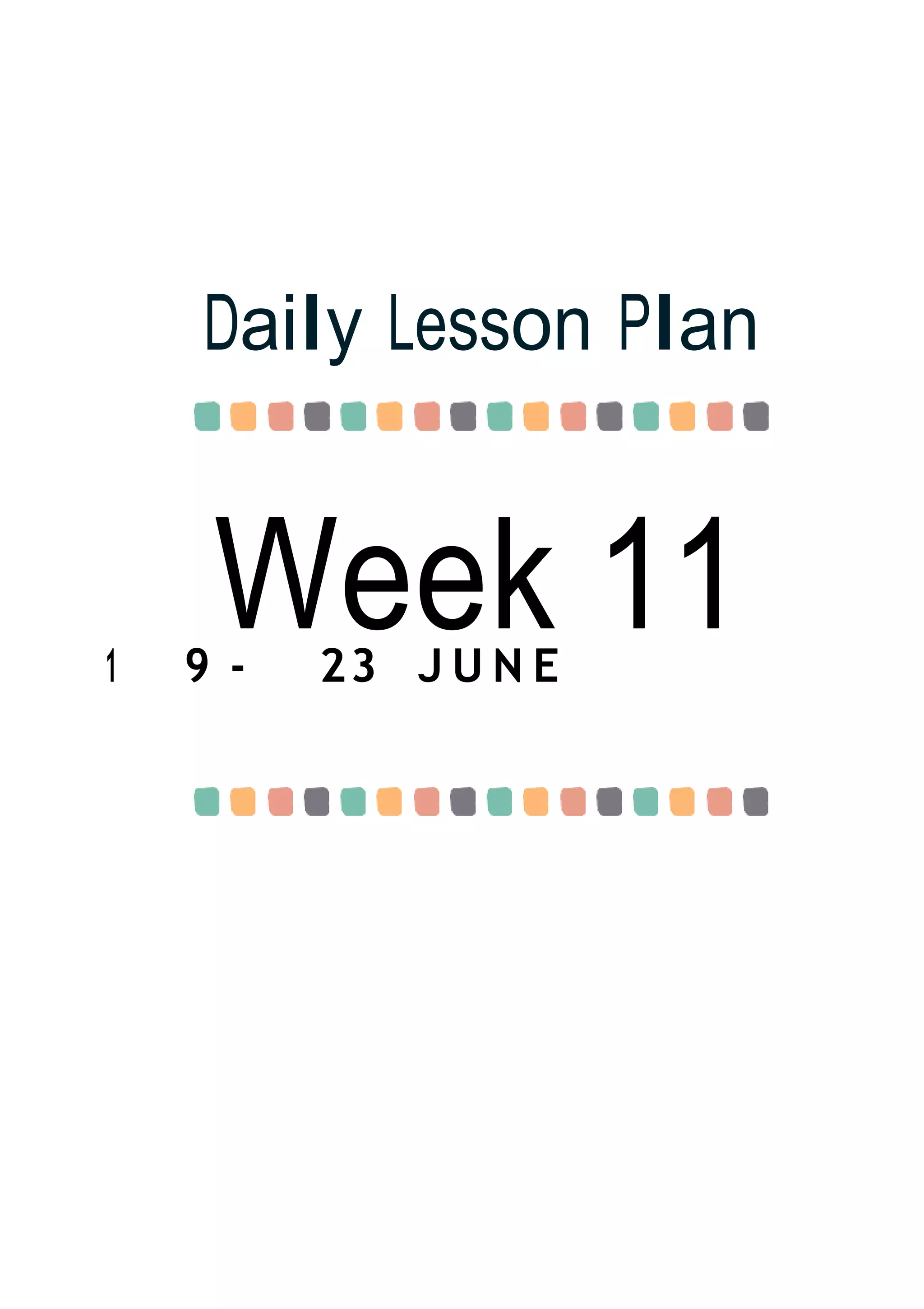 Week 11
Daily Lesson Plan
1 9 - 23 J U N E
 