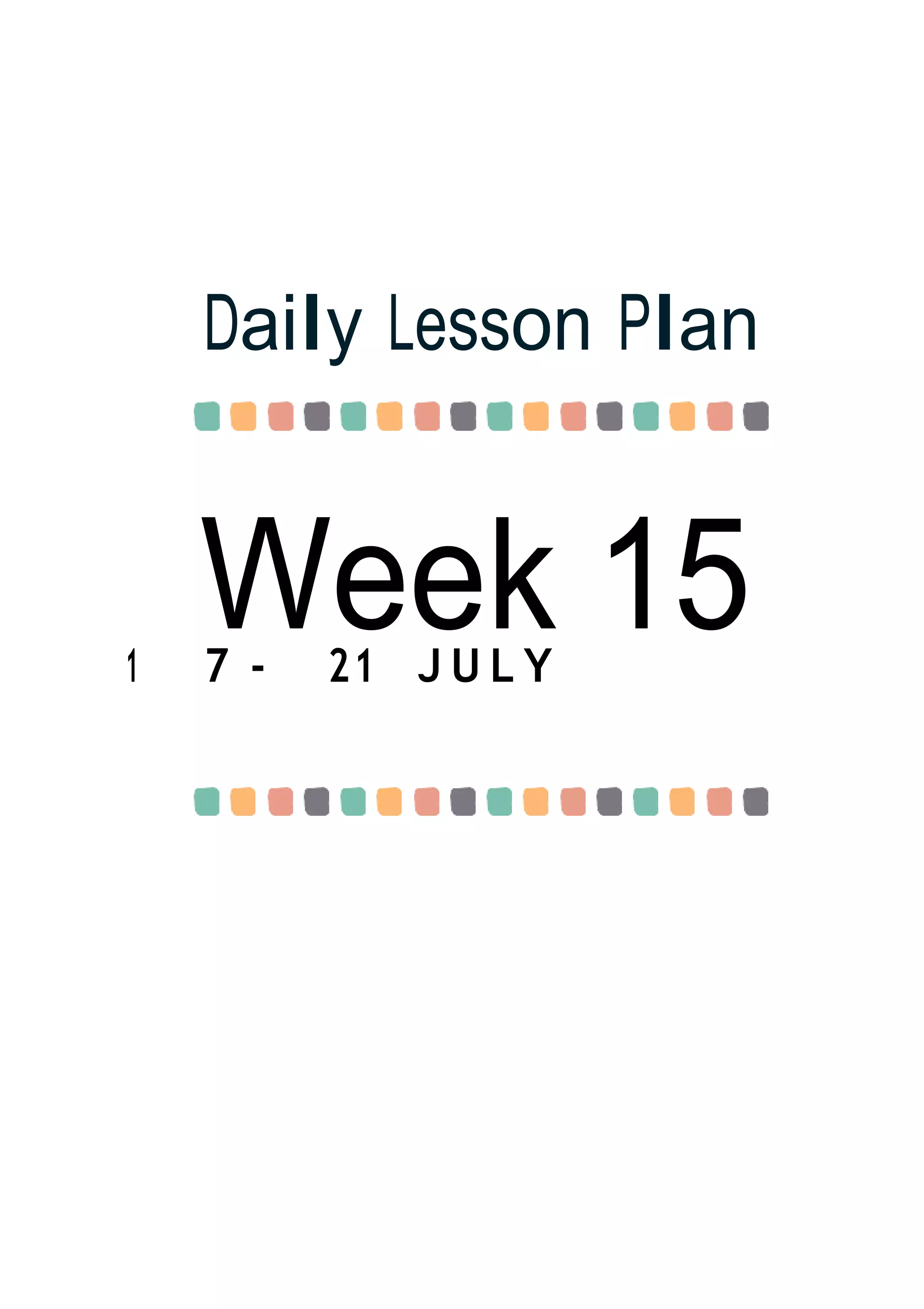 Week 15
Daily Lesson Plan
1 7 - 21 J U L Y
 