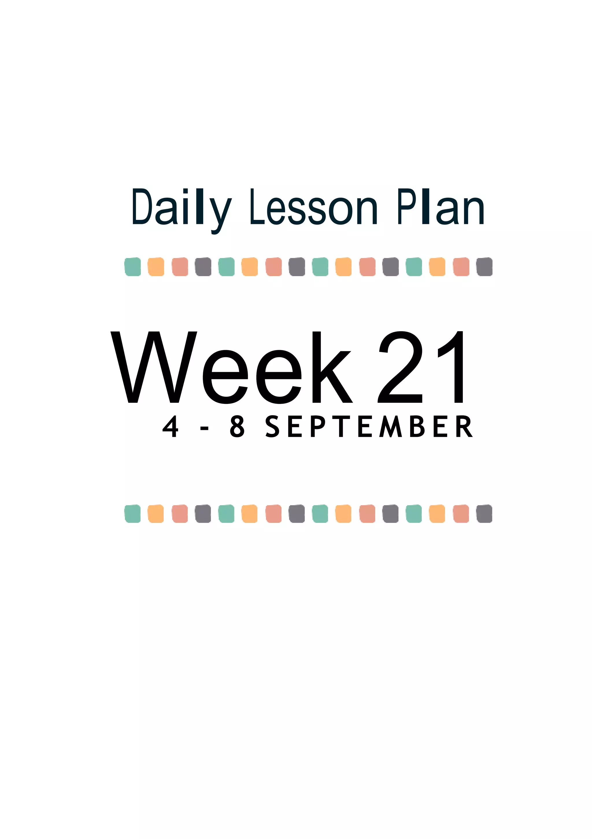 Week 21
Daily Lesson Plan
4 - 8 S E P T E M B E R
 