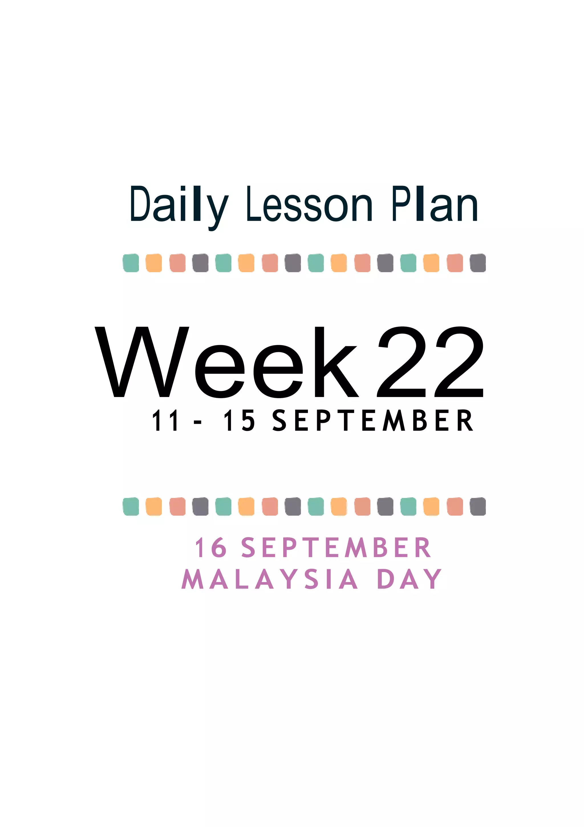 Week22
Daily Lesson Plan
11 - 1 5 S E P T E M B E R
16 S E P T E M B E R
M A L A Y S I A D A Y
 