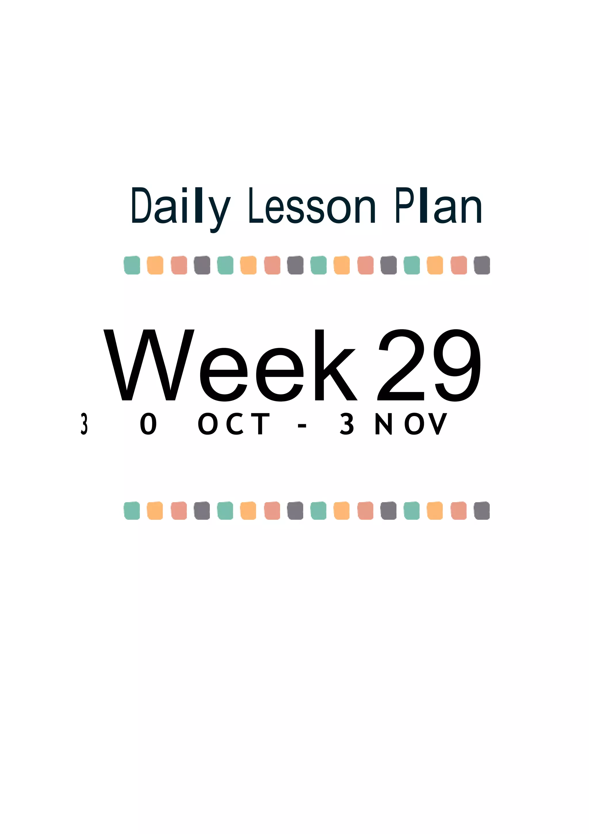 Week 29
Daily Lesson Plan
3 0 O C T - 3 N OV
 