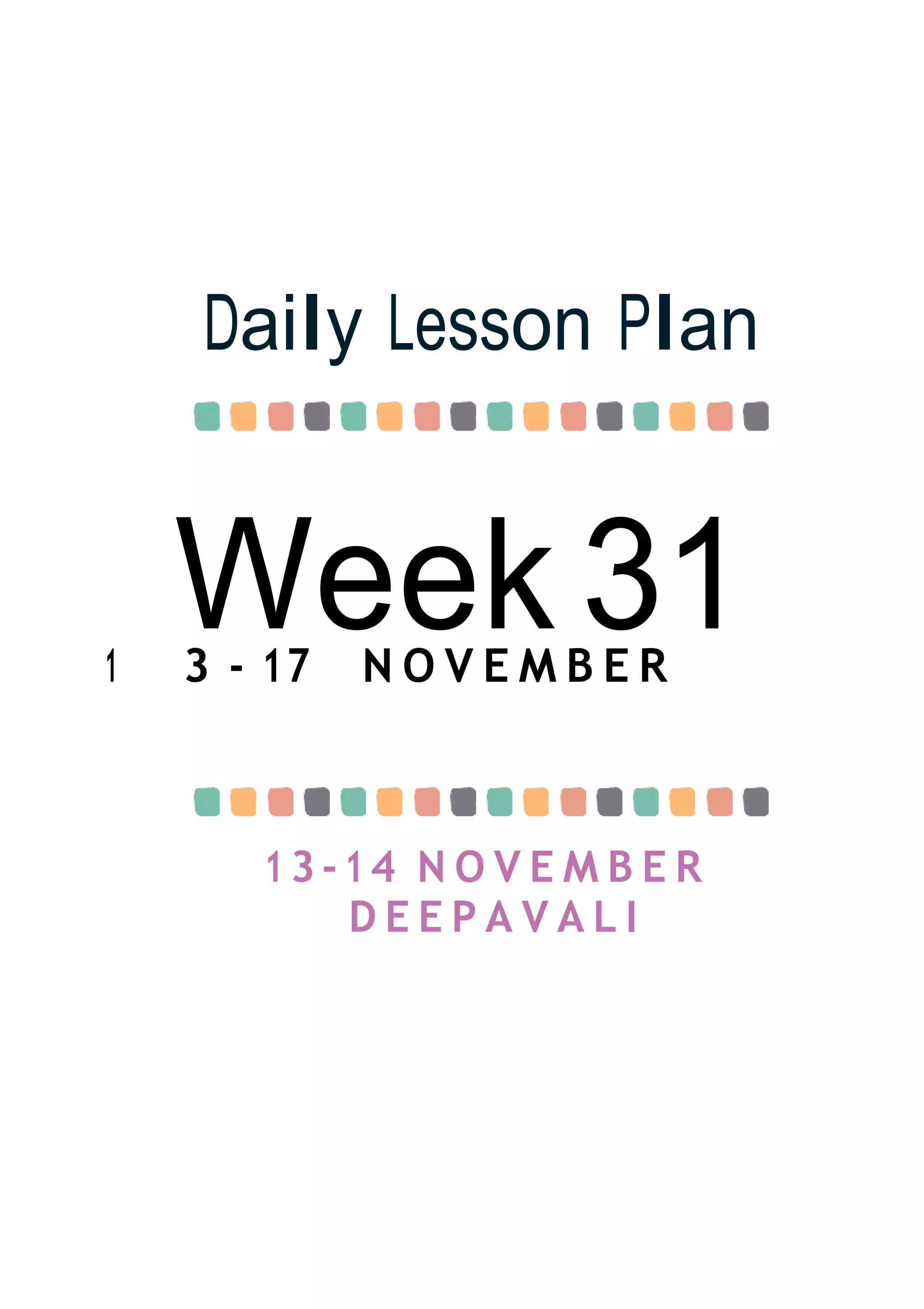 Week 31
Daily Lesson Plan
1 3 - 17 N O V E M B E R
13-14 N O V E M B E R
D E E P A V A L I
 