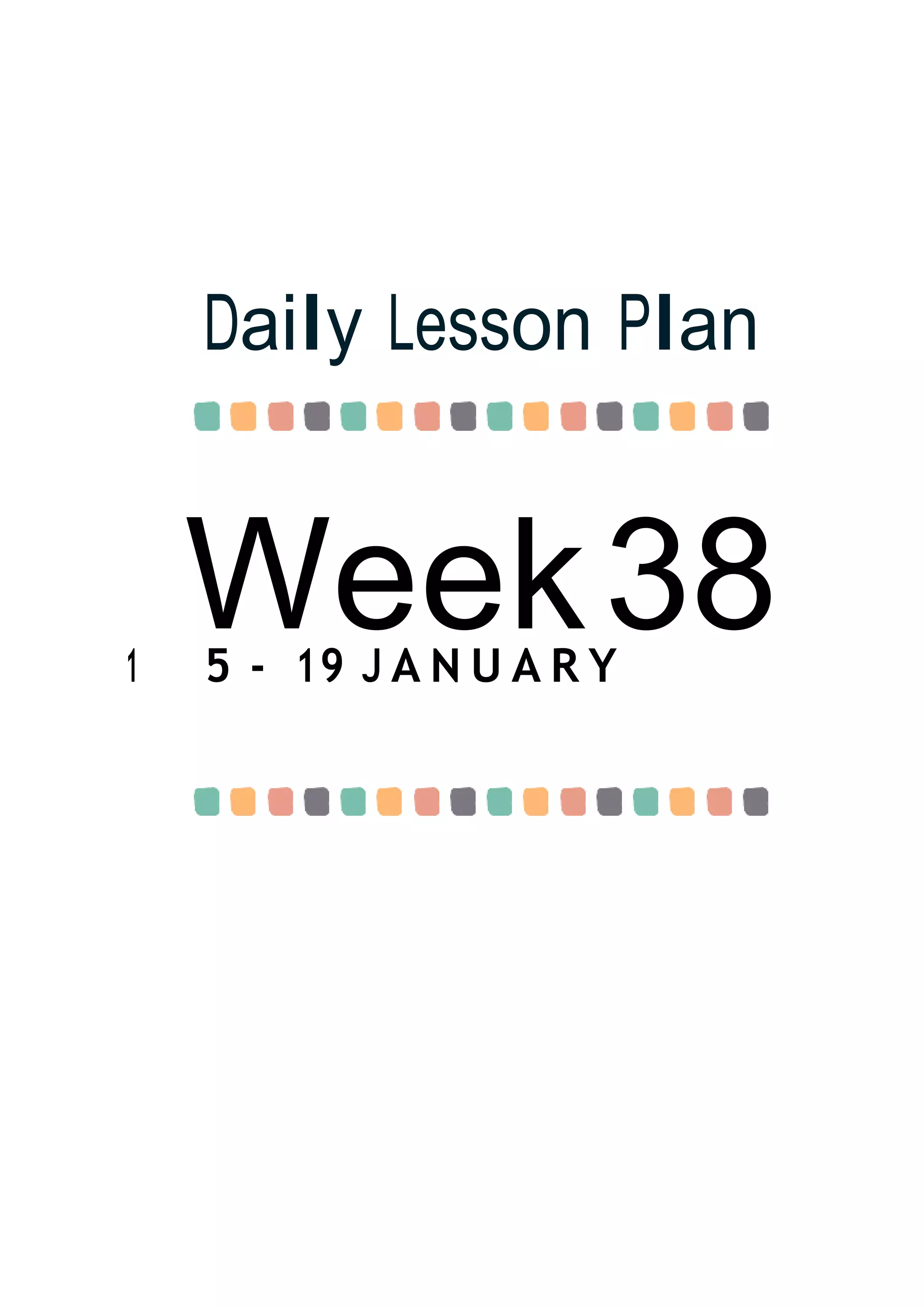 Week38
Daily Lesson Plan
1 5 - 19 J A N U A R Y
 