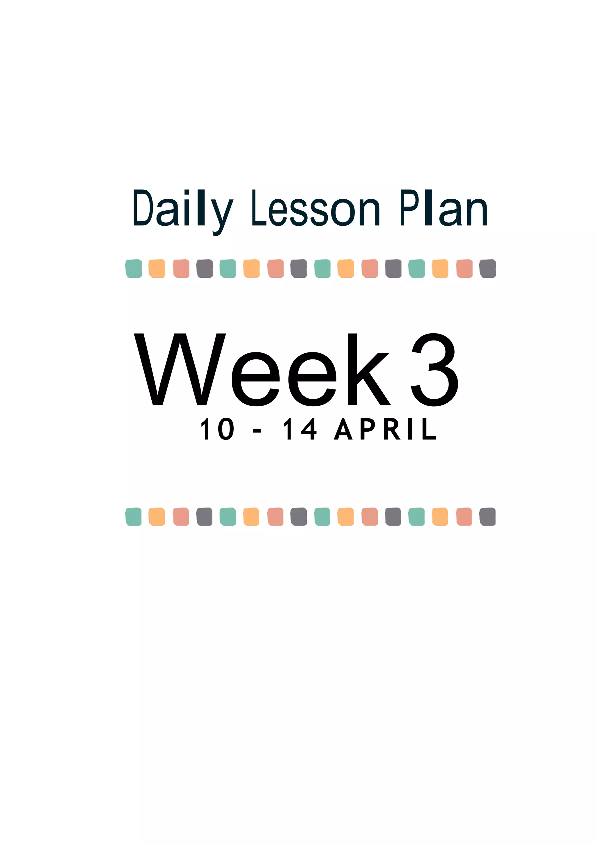 Week 3
Daily Lesson Plan
1 0 - 1 4 A P R I L
 
