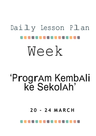 Week
1
Daily Lesson Plan
‘ProgrAm KembAli
ke SekolAh’
2 0 - 2 4 M A R C H
 