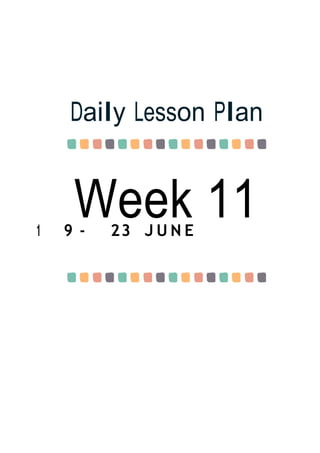 Week 11
Daily Lesson Plan
1 9 - 23 J U N E
 