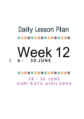 Week 12
Daily Lesson Plan
2 6 - 3 0 J U N E
2 8 - 3 0 J U N E
H AR I R AY A A I D I L A D H A
 