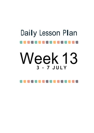 Week 13
Daily Lesson Plan
3 - 7 J U L Y
 