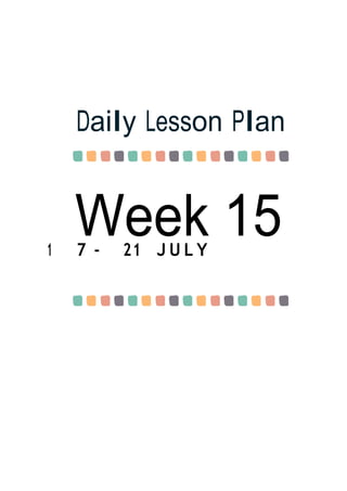 Week 15
Daily Lesson Plan
1 7 - 21 J U L Y
 