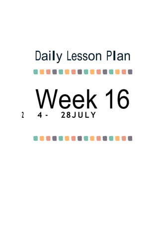 Week 16
Daily Lesson Plan
2 4 - 28J U L Y
 