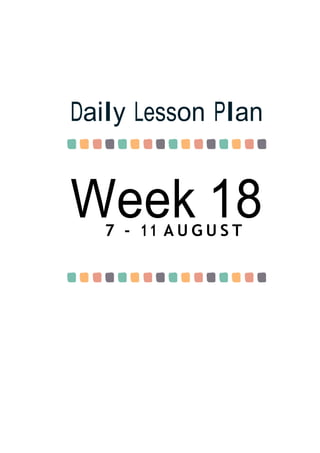 Week 18
Daily Lesson Plan
7 - 11 A U G U S T
 