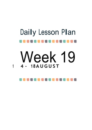 Week 19
Daily Lesson Plan
1 4 - 18A U G U S T
 