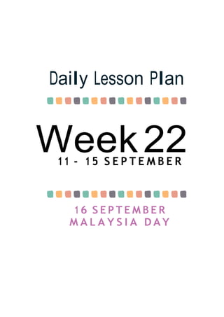 Week22
Daily Lesson Plan
11 - 1 5 S E P T E M B E R
16 S E P T E M B E R
M A L A Y S I A D A Y
 