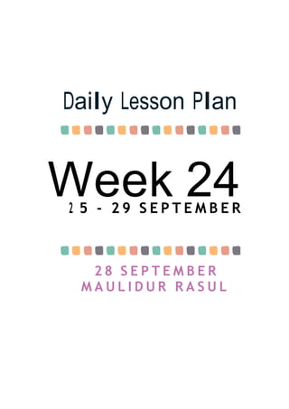 Week 24
Daily Lesson Plan
2 5 - 2 9 S E P T E M B E R
2 8 S E P T E M B E R
M A U L I D U R R A S U L
 