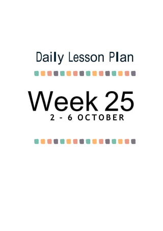 Week 25
Daily Lesson Plan
2 - 6 O C T O B E R
 