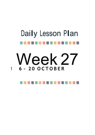 Week 27
Daily Lesson Plan
1 6 - 2 0 O C T O B E R
 