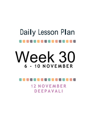 Week 30
Daily Lesson Plan
6 - 1 0 N O V E M B E R
12 N O V E M B E R
D E E P A V A L I
 
