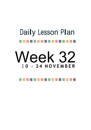 Week 32
Daily Lesson Plan
2 0 - 2 4 N O V E M B E R
 