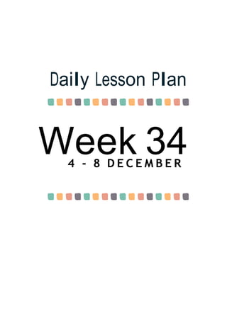 Week 34
Daily Lesson Plan
4 - 8 D E C E M B E R
 