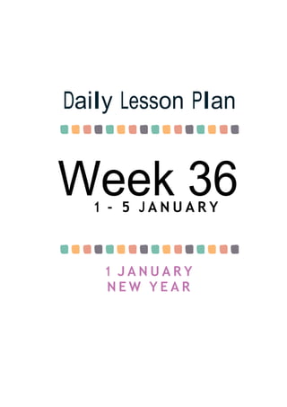 Week 36
Daily Lesson Plan
1 - 5 J A N U A R Y
1 J A N U A R Y
N E W Y E A R
 