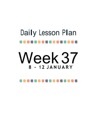 Week37
Daily Lesson Plan
8 - 12 J A N U A R Y
 
