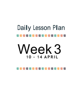 Week 3
Daily Lesson Plan
1 0 - 1 4 A P R I L
 