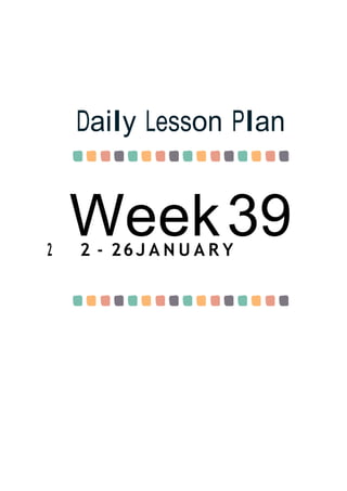 Week39
Daily Lesson Plan
2 2 - 26J A N U A R Y
 