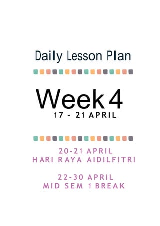 Week4
Daily Lesson Plan
17 - 21 A P R I L
2 0 - 2 1 A P R I L
H AR I R AY A A I D I L F I T R I
2 2 - 3 0 A P R I L
M I D S E M 1 B R E A K
 