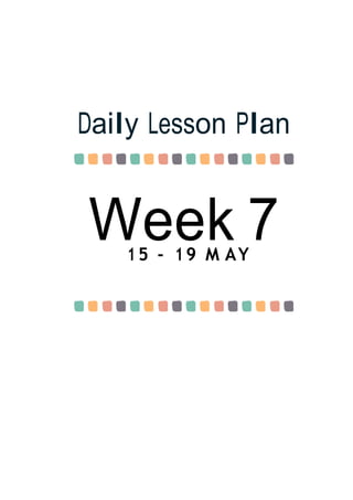 Week 7
Daily Lesson Plan
15 - 19 M AY
 