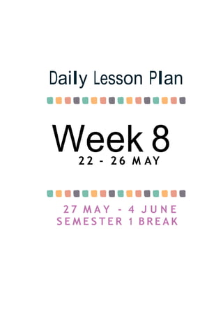 Week 8
Daily Lesson Plan
2 2 - 2 6 M AY
2 7 M A Y - 4 J U N E
S E M E S T E R 1 B R E A K
 