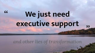 We just need
executive support
and other lies of transformation
“
”
 