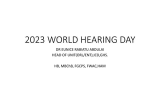2023 WORLD HEARING DAY
DR EUNICE RABIATU ABDULAI
HEAD OF UNIT(ORL/ENT),ICD,GHS.
HB, MBChB, FGCPS, FWAC,HAM
 