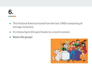 6.
● This fictional American band from the late 1960s comprising of
teenage musicians.
● It is featuring in this quiz thanks to a recent context.
● Name this group?
 
