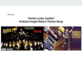 “Korbo Lorbo Jeetbo”
Kolkata Knight Riders Theme Song
 