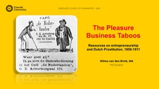 GRADUATE SCHOOL OF HUMANITIES - GKG
Wilma van den Brink, MA
PhD Student
The Pleasure
Business Taboos
Resources on entrepreneurship
and Dutch Prostitution, 1850-1911
 