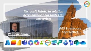1
aMS Strasbourg
18/01/2024
Microsoft Fabric, la solution
décisionnelle pour toutes les
entreprises
Philippe Geiger
 