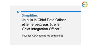 Simplifier,
Je suis le Chief Data Officer
et je ne veux pas être le
Chief Integration Officer.”
Tous les CDO, toutes les entreprises
“
 