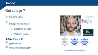 Frédéric Léger
Devops / SRE maker
● Coaching Devops
● Platform builder
👨👩👦 Papa x 👧
@webofmars
https://webofmars.com
Qui suis-je ?
Falco
Merci Rémi pour le template ;-)
 