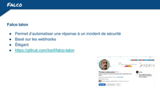 Falco
Falco talon
● Permet d’automatiser une réponse à un incident de sécurité
● Basé sur les webhooks
● Élégant
● https://github.com/Issif/falco-talon
 