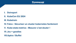 I. Doinsport
II. KubeCon EU 2024
III. Kubetrain
IV. Falco : Sécuriser un cluster kubernetes facilement
V. Kube-state-metrics : Mesurer c’est douter !
VI. Jeu + goodies
VII.Apéro / Buffet
Sommaire
 