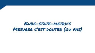 Kube-state-metrics
Mesurer c’est douter (ou pas)
 