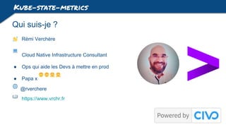 Qui suis-je ?
Rémi Verchère
Cloud Native Infrastructure Consultant
● Ops qui aide les Devs à mettre en prod
● Papa x
@rverchere
https://www.vrchr.fr
Kube-state-metrics
 