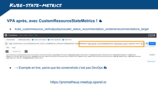 Kube-state-metrics
VPA après, avec CustomResourceStateMetrics ! 👍
● kube_customresource_verticalpodautoscaler_status_recommendation_containerrecommendations_target
● → Exemple en live, parce que les screenshots c’est pas DevOps 💪
https://prometheus.meetup.opsrel.io
 