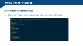Kube-state-metrics
CustomResourceStateMetrics
● D’autres cas d’usage : nombre & type de nodes actifs sur un nodepool OVHcloud
 