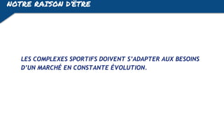 NOTRE RAISON D’ÊTRE
LES COMPLEXES SPORTIFS DOIVENT S’ADAPTER AUX BESOINS
D’UN MARCHÉ EN CONSTANTE ÉVOLUTION.
 