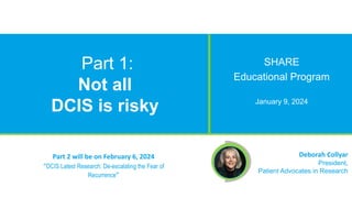 © Patient Advocates In Research (PAIR)
Deborah Collyar
President,
Patient Advocates in Research
Part 1:
Not all
DCIS is risky
SHARE
Educational Program
January 9, 2024
Part 2 will be on February 6, 2024
“DCIS Latest Research: De-escalating the Fear of
Recurrence”
 
