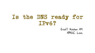 Is the DNS ready for
IPv6?
Geoff Huston AM
APNIC Labs
 