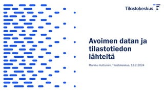 Avoimen datan ja
tilastotiedon
lähteitä
Markku Huttunen, Tilastokeskus, 13.2.2024
 