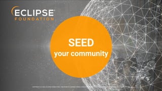 COPYRIGHT (C) 2024, ECLIPSE FOUNDATION | THIS WORK IS LICENSED UNDER A CREATIVE COMMONS ATTRIBUTION 4.0 INTERNATIONAL LICENSE (CC BY 4.0)
SEED
your community
COPYRIGHT (C) 2024, ECLIPSE FOUNDATION | THIS WORK IS LICENSED UNDER A CREATIVE COMMONS ATTRIBUTION 4.0 INTERNATIONAL LICENSE (CC BY 4.0)
 